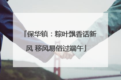 保华镇：粽叶飘香话新风 移风易俗过端午
